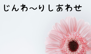 ▼じんわ～りしあわせ